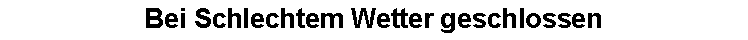 Textfeld: Bei Schlechtem Wetter geschlossen